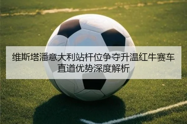 维斯塔潘意大利站杆位争夺升温红牛赛车直道优势深度解析